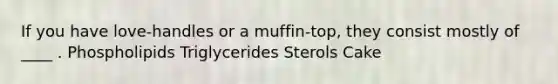 If you have love-handles or a muffin-top, they consist mostly of ____ . Phospholipids Triglycerides Sterols Cake