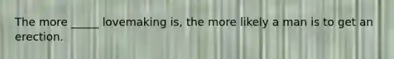 The more _____ lovemaking is, the more likely a man is to get an erection.
