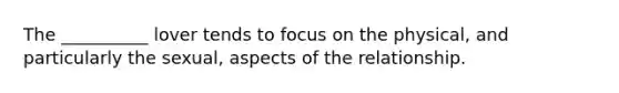 The __________ lover tends to focus on the physical, and particularly the sexual, aspects of the relationship.