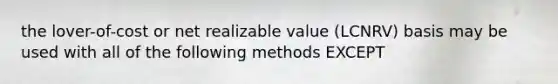 the lover-of-cost or net realizable value (LCNRV) basis may be used with all of the following methods EXCEPT