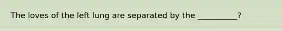 The loves of the left lung are separated by the __________?