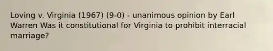 Loving v. Virginia (1967) (9-0) - unanimous opinion by Earl Warren Was it constitutional for Virginia to prohibit interracial marriage?