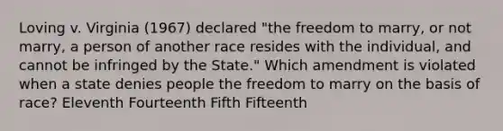 Loving v. Virginia (1967) declared "the freedom to marry, or not marry, a person of another race resides with the individual, and cannot be infringed by the State." Which amendment is violated when a state denies people the freedom to marry on the basis of race? Eleventh Fourteenth Fifth Fifteenth