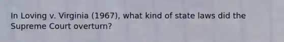 In Loving v. Virginia (1967), what kind of state laws did the Supreme Court overturn?