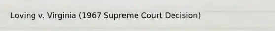 Loving v. Virginia (1967 Supreme Court Decision)