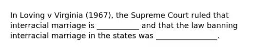 In Loving v Virginia (1967), the Supreme Court ruled that interracial marriage is ___________ and that the law banning interracial marriage in the states was ________________.