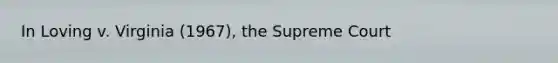 In Loving v. Virginia (1967), the Supreme Court