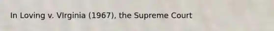 In Loving v. VIrginia (1967), the Supreme Court