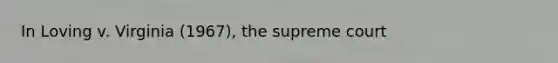 In Loving v. Virginia (1967), the supreme court