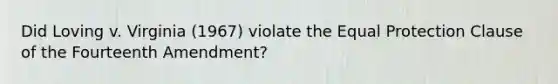 Did Loving v. Virginia (1967) violate the Equal Protection Clause of the Fourteenth Amendment?