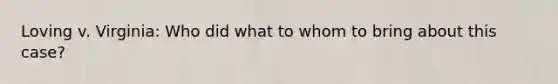Loving v. Virginia: Who did what to whom to bring about this case?