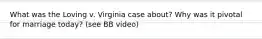 What was the Loving v. Virginia case about? Why was it pivotal for marriage today? (see BB video)