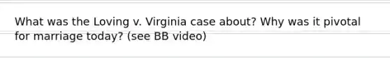 What was the Loving v. Virginia case about? Why was it pivotal for marriage today? (see BB video)