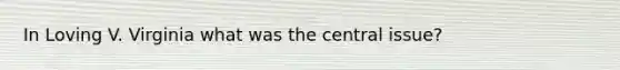In Loving V. Virginia what was the central issue?