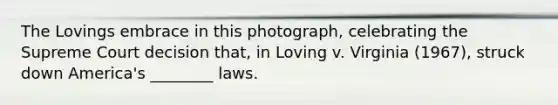The Lovings embrace in this photograph, celebrating the Supreme Court decision that, in Loving v. Virginia (1967), struck down America's ________ laws.