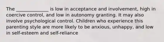 The ______________ is low in acceptance and involvement, high in coercive control, and low in autonomy granting. It may also involve psychological control. Children who experience this parenting style are more likely to be anxious, unhappy, and low in self-esteem and self-reliance