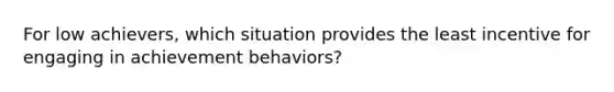 For low achievers, which situation provides the least incentive for engaging in achievement behaviors?