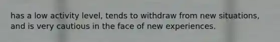 has a low activity level, tends to withdraw from new situations, and is very cautious in the face of new experiences.