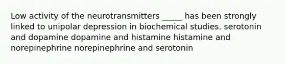 Low activity of the neurotransmitters _____ has been strongly linked to unipolar depression in biochemical studies. serotonin and dopamine dopamine and histamine histamine and norepinephrine norepinephrine and serotonin