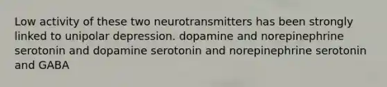 Low activity of these two neurotransmitters has been strongly linked to unipolar depression. dopamine and norepinephrine serotonin and dopamine serotonin and norepinephrine serotonin and GABA