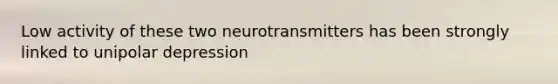 Low activity of these two neurotransmitters has been strongly linked to unipolar depression