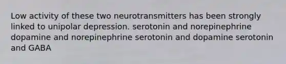 Low activity of these two neurotransmitters has been strongly linked to unipolar depression. serotonin and norepinephrine dopamine and norepinephrine serotonin and dopamine serotonin and GABA