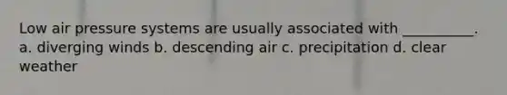 Low air pressure systems are usually associated with __________. a. diverging winds b. descending air c. precipitation d. clear weather