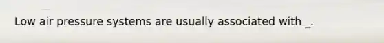 Low air pressure systems are usually associated with _.