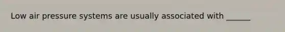 Low air pressure systems are usually associated with ______