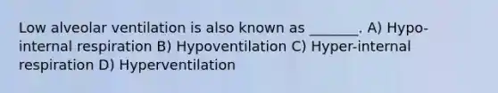 Low alveolar ventilation is also known as _______. A) Hypo-internal respiration B) Hypoventilation C) Hyper-internal respiration D) Hyperventilation