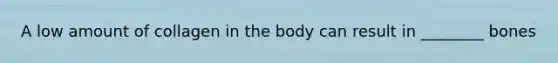 A low amount of collagen in the body can result in ________ bones