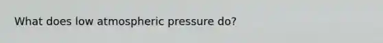 What does low atmospheric pressure do?