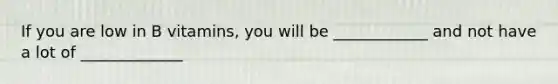 If you are low in B vitamins, you will be ____________ and not have a lot of _____________