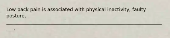 Low back pain is associated with physical inactivity, faulty posture, ____________________________________________________________________.