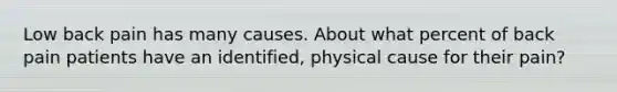 Low back pain has many causes. About what percent of back pain patients have an identified, physical cause for their pain?