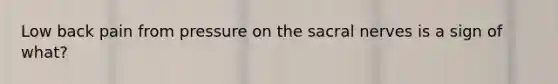 Low back pain from pressure on the sacral nerves is a sign of what?