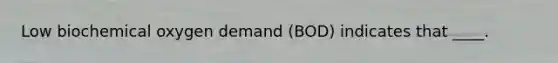 Low biochemical oxygen demand (BOD) indicates that ____.