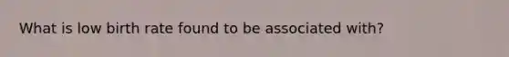 What is low birth rate found to be associated with?