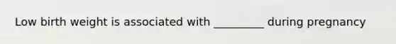 Low birth weight is associated with _________ during pregnancy