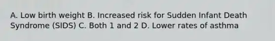 A. Low birth weight B. Increased risk for Sudden Infant Death Syndrome (SIDS) C. Both 1 and 2 D. Lower rates of asthma