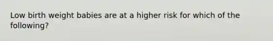 Low birth weight babies are at a higher risk for which of the following?