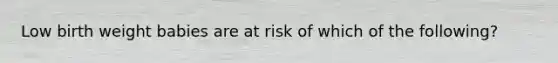 Low birth weight babies are at risk of which of the following?