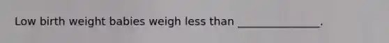 Low birth weight babies weigh less than _______________.
