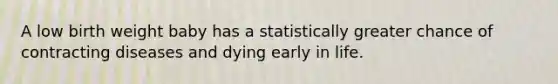 A low birth weight baby has a statistically greater chance of contracting diseases and dying early in life.