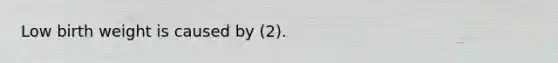 Low birth weight is caused by (2).