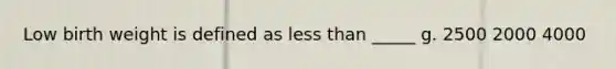 Low birth weight is defined as less than _____ g. 2500 2000 4000