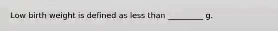 Low birth weight is defined as less than _________ g.