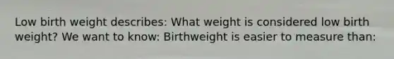 Low birth weight describes: What weight is considered low birth weight? We want to know: Birthweight is easier to measure than: