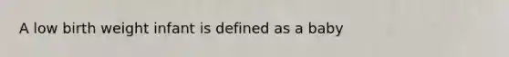 A low birth weight infant is defined as a baby