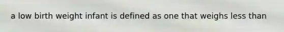 a low birth weight infant is defined as one that weighs less than